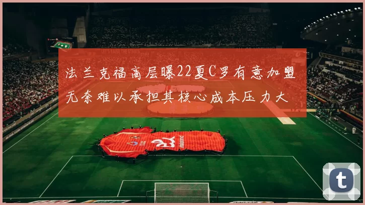 法兰克福高层曝22夏C罗有意加盟 无奈难以承担其核心成本压力大