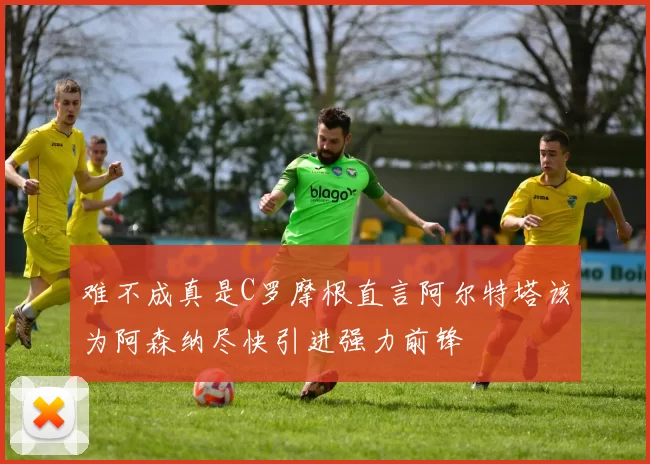 难不成真是C罗摩根直言阿尔特塔该为阿森纳尽快引进强力前锋